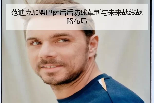 范迪克加盟巴萨后后防线革新与未来战线战略布局