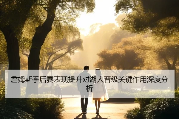詹姆斯季后赛表现提升对湖人晋级关键作用深度分析