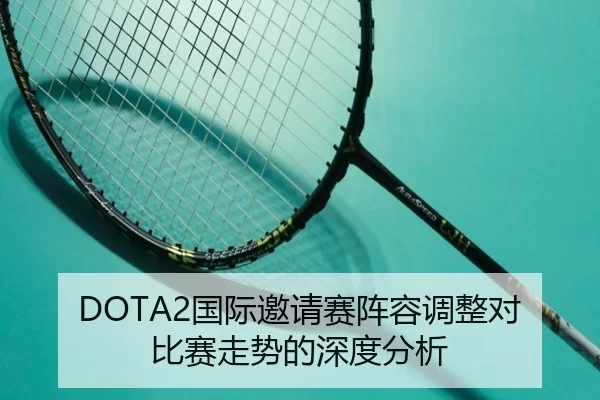 DOTA2国际邀请赛阵容调整对比赛走势的深度分析