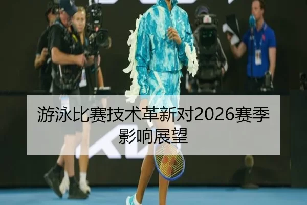 游泳比赛技术革新对2026赛季影响展望